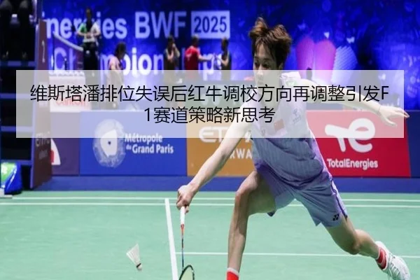 维斯塔潘排位失误后红牛调校方向再调整引发F1赛道策略新思考 - ODAPP