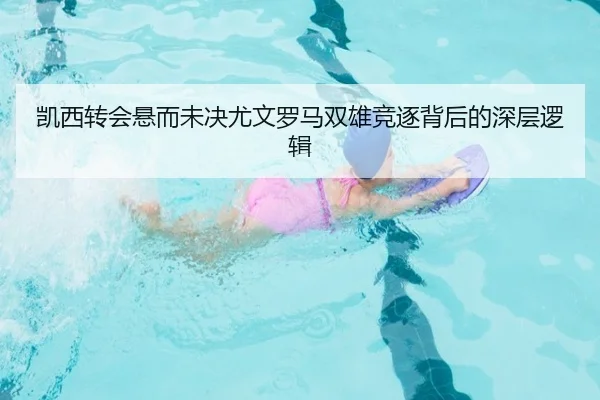 凯西转会悬而未决尤文罗马双雄竞逐背后的深层逻辑 - ODAPP