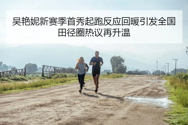 吴艳妮新赛季首秀起跑反应回暖引发全国田径圈热议再升温（ODAPP）